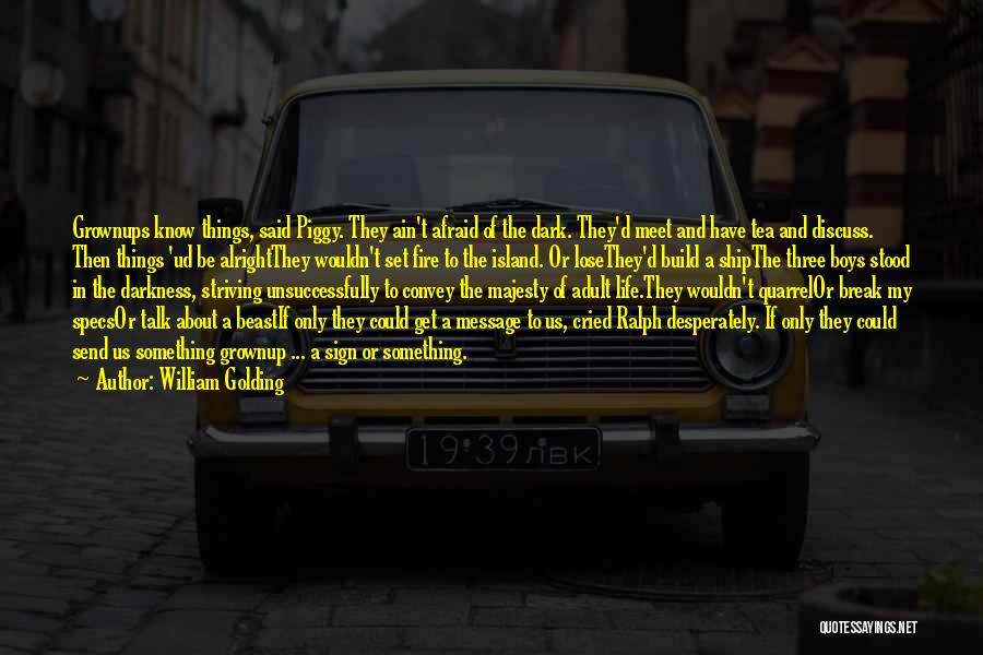 William Golding Quotes: Grownups Know Things, Said Piggy. They Ain't Afraid Of The Dark. They'd Meet And Have Tea And Discuss. Then Things