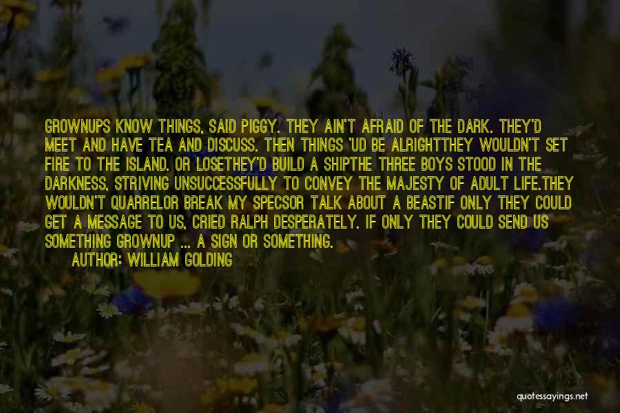 William Golding Quotes: Grownups Know Things, Said Piggy. They Ain't Afraid Of The Dark. They'd Meet And Have Tea And Discuss. Then Things