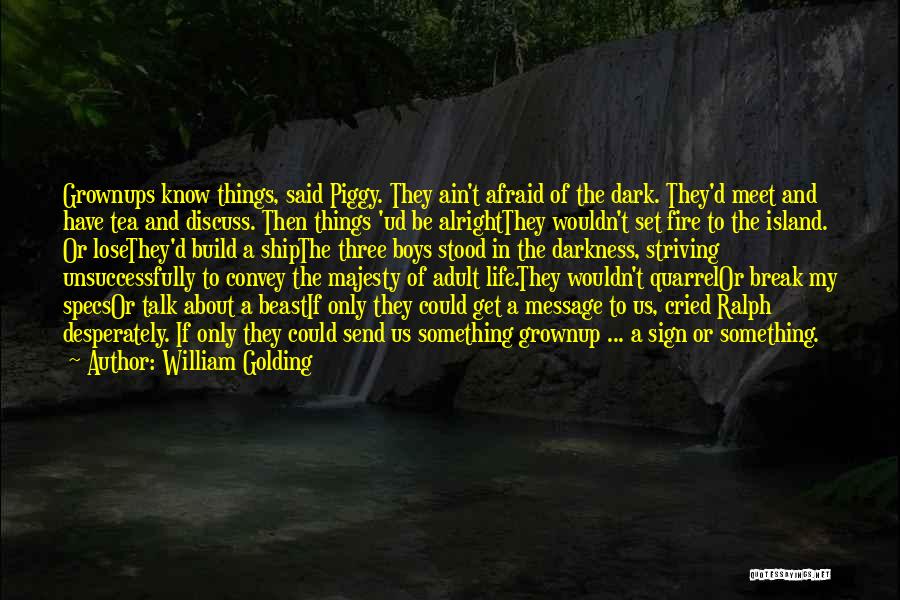 William Golding Quotes: Grownups Know Things, Said Piggy. They Ain't Afraid Of The Dark. They'd Meet And Have Tea And Discuss. Then Things