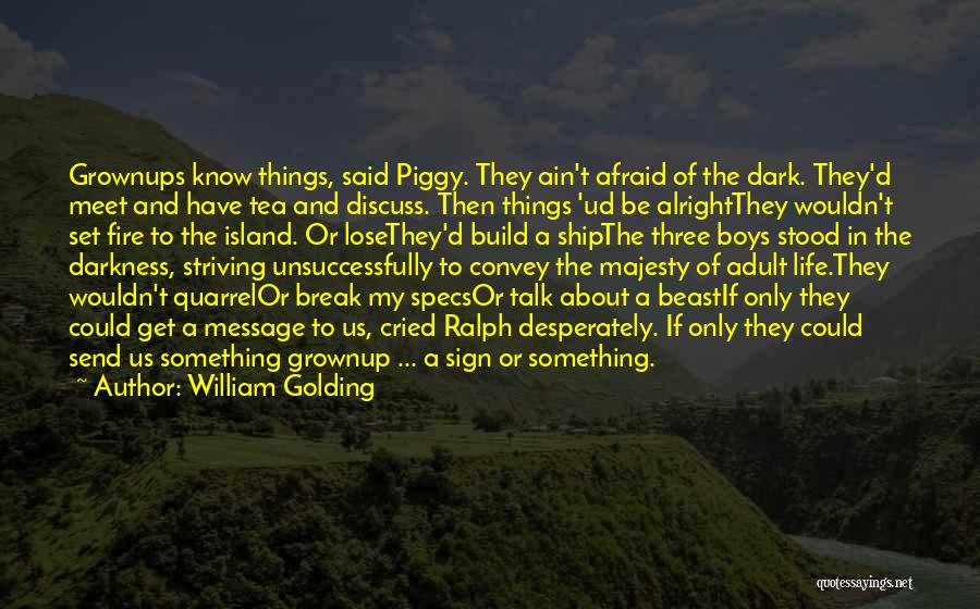 William Golding Quotes: Grownups Know Things, Said Piggy. They Ain't Afraid Of The Dark. They'd Meet And Have Tea And Discuss. Then Things