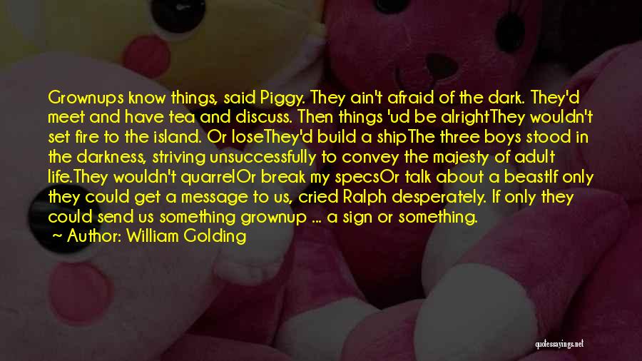 William Golding Quotes: Grownups Know Things, Said Piggy. They Ain't Afraid Of The Dark. They'd Meet And Have Tea And Discuss. Then Things