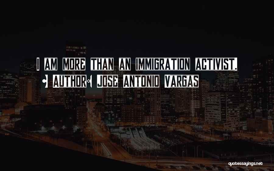 Jose Antonio Vargas Quotes: I Am More Than An Immigration Activist.