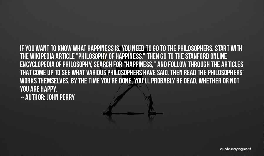 John Perry Quotes: If You Want To Know What Happiness Is, You Need To Go To The Philosophers. Start With The Wikipedia Article