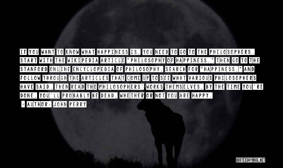 John Perry Quotes: If You Want To Know What Happiness Is, You Need To Go To The Philosophers. Start With The Wikipedia Article