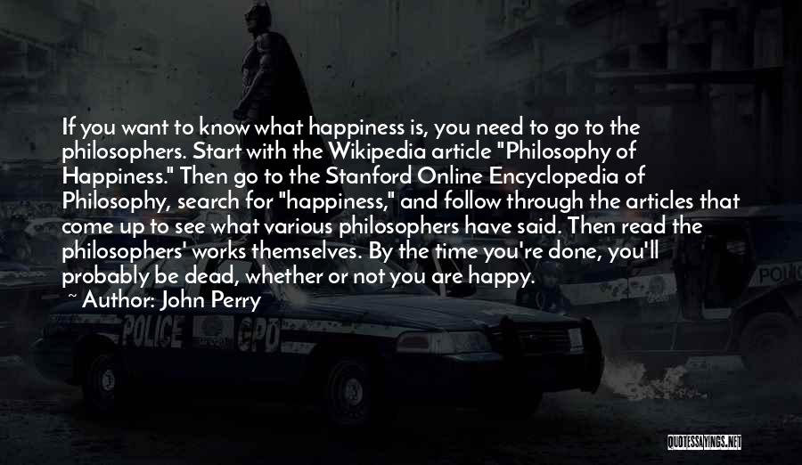 John Perry Quotes: If You Want To Know What Happiness Is, You Need To Go To The Philosophers. Start With The Wikipedia Article