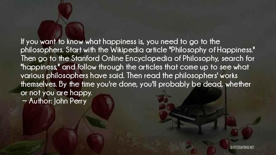 John Perry Quotes: If You Want To Know What Happiness Is, You Need To Go To The Philosophers. Start With The Wikipedia Article