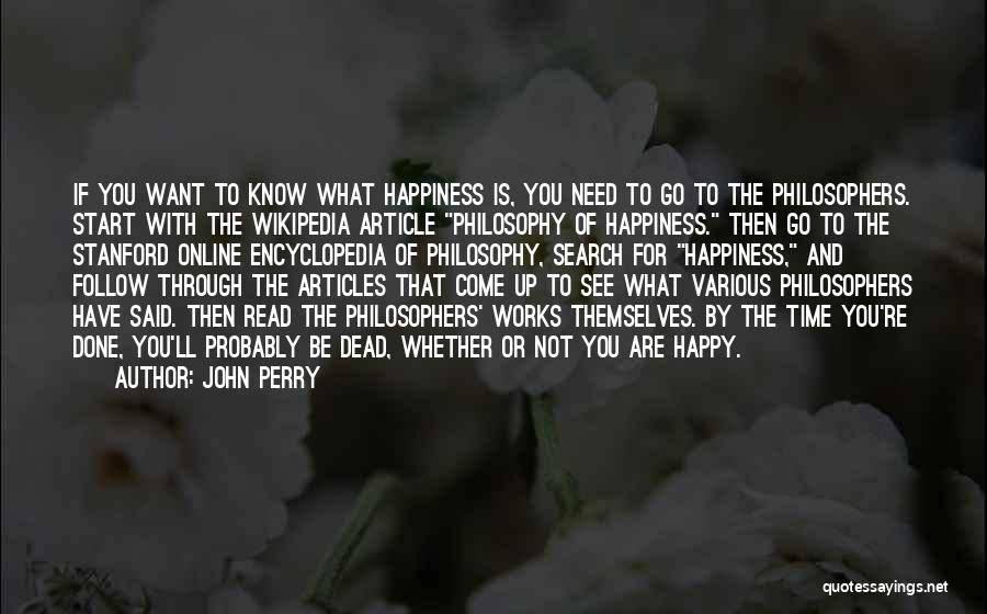 John Perry Quotes: If You Want To Know What Happiness Is, You Need To Go To The Philosophers. Start With The Wikipedia Article