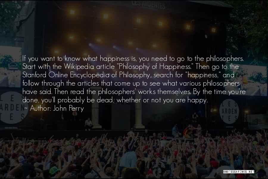 John Perry Quotes: If You Want To Know What Happiness Is, You Need To Go To The Philosophers. Start With The Wikipedia Article