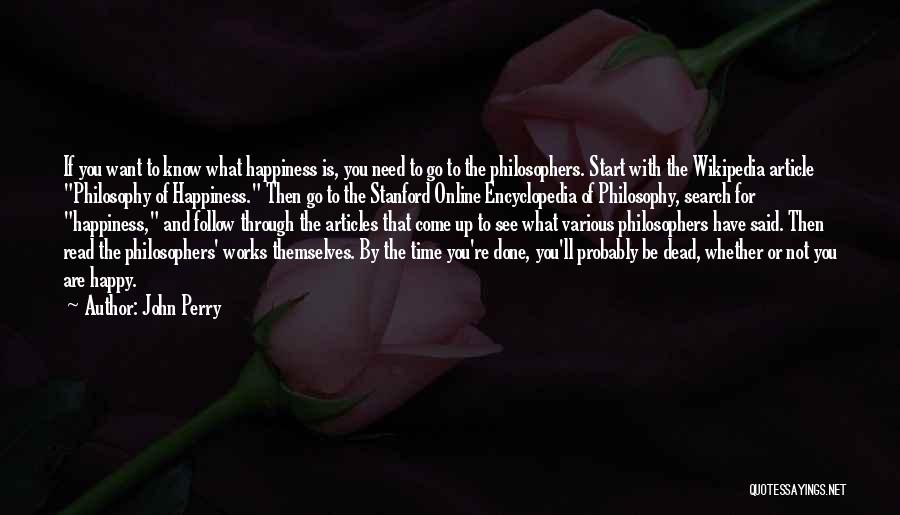 John Perry Quotes: If You Want To Know What Happiness Is, You Need To Go To The Philosophers. Start With The Wikipedia Article