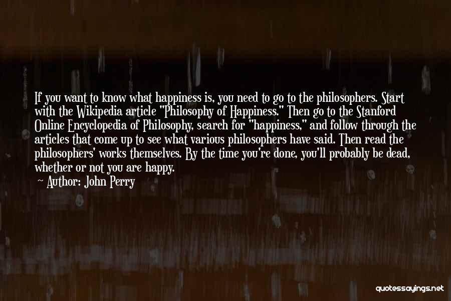 John Perry Quotes: If You Want To Know What Happiness Is, You Need To Go To The Philosophers. Start With The Wikipedia Article