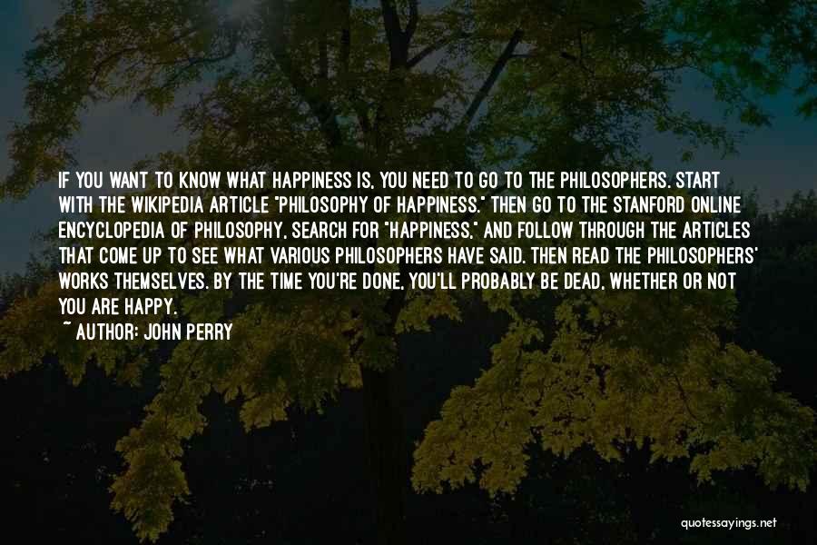 John Perry Quotes: If You Want To Know What Happiness Is, You Need To Go To The Philosophers. Start With The Wikipedia Article