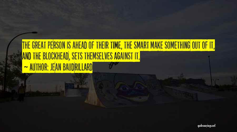 Jean Baudrillard Quotes: The Great Person Is Ahead Of Their Time, The Smart Make Something Out Of It, And The Blockhead, Sets Themselves