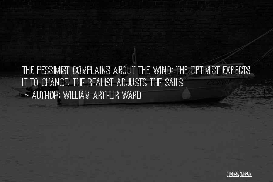 William Arthur Ward Quotes: The Pessimist Complains About The Wind; The Optimist Expects It To Change; The Realist Adjusts The Sails.