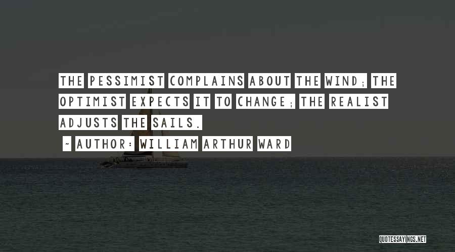 William Arthur Ward Quotes: The Pessimist Complains About The Wind; The Optimist Expects It To Change; The Realist Adjusts The Sails.