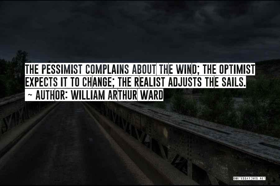 William Arthur Ward Quotes: The Pessimist Complains About The Wind; The Optimist Expects It To Change; The Realist Adjusts The Sails.