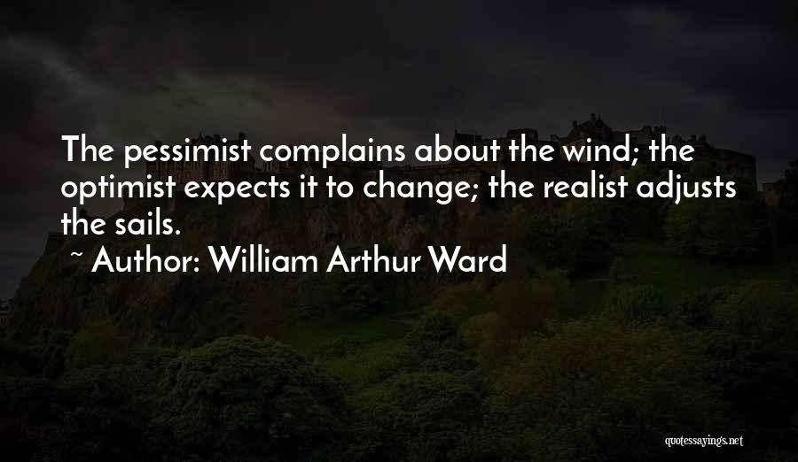 William Arthur Ward Quotes: The Pessimist Complains About The Wind; The Optimist Expects It To Change; The Realist Adjusts The Sails.