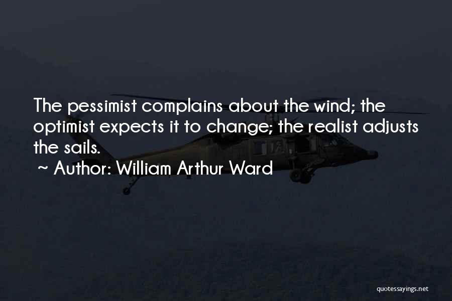 William Arthur Ward Quotes: The Pessimist Complains About The Wind; The Optimist Expects It To Change; The Realist Adjusts The Sails.