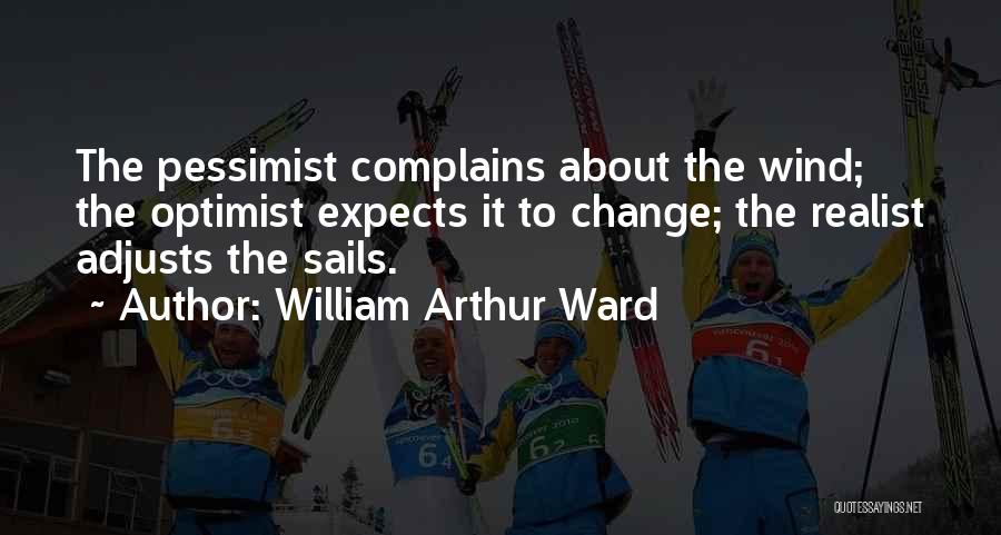 William Arthur Ward Quotes: The Pessimist Complains About The Wind; The Optimist Expects It To Change; The Realist Adjusts The Sails.