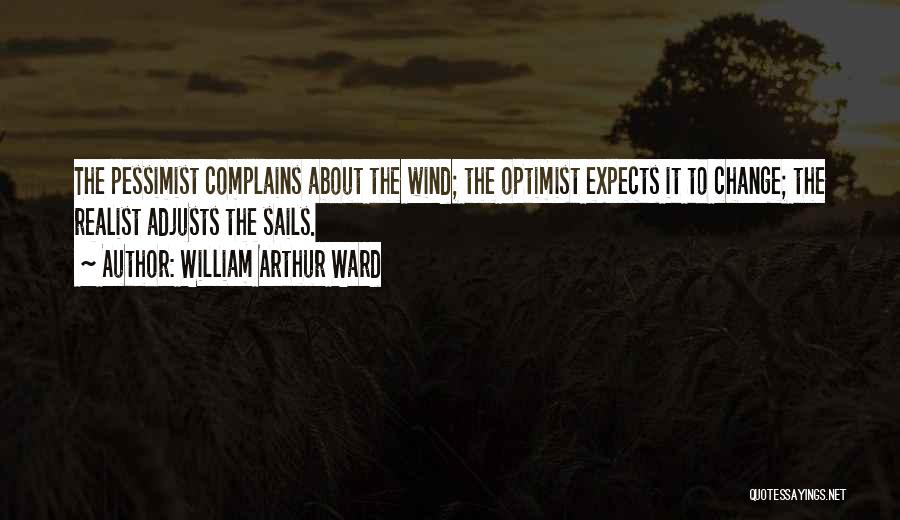 William Arthur Ward Quotes: The Pessimist Complains About The Wind; The Optimist Expects It To Change; The Realist Adjusts The Sails.