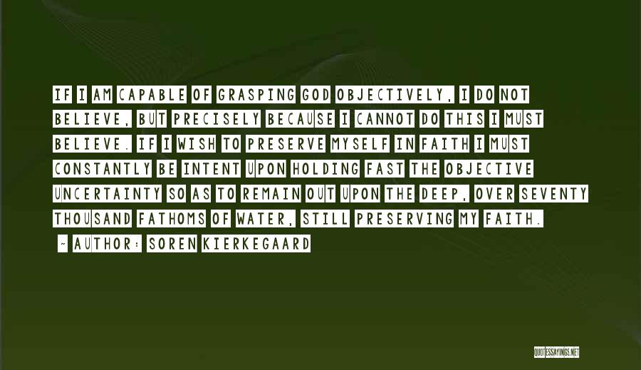 Soren Kierkegaard Quotes: If I Am Capable Of Grasping God Objectively, I Do Not Believe, But Precisely Because I Cannot Do This I