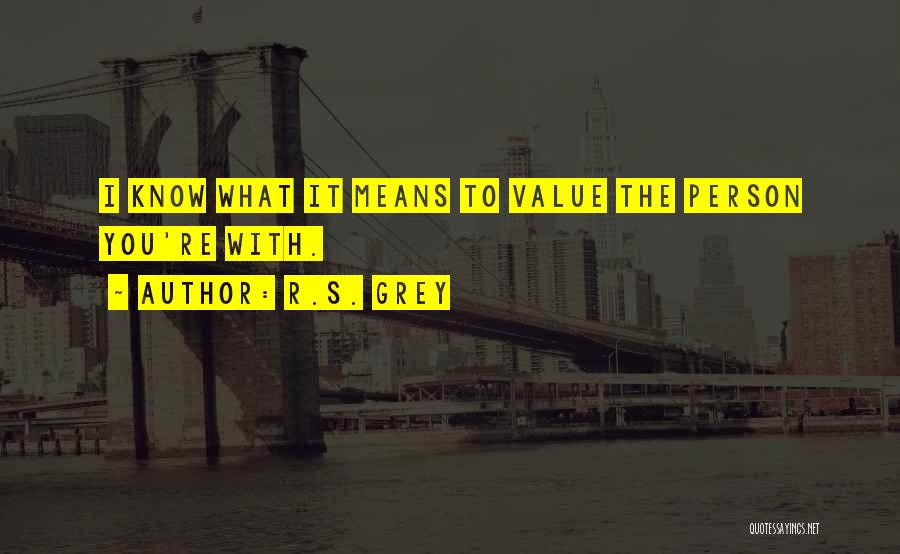 R.S. Grey Quotes: I Know What It Means To Value The Person You're With.