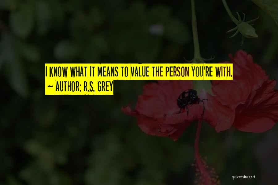 R.S. Grey Quotes: I Know What It Means To Value The Person You're With.