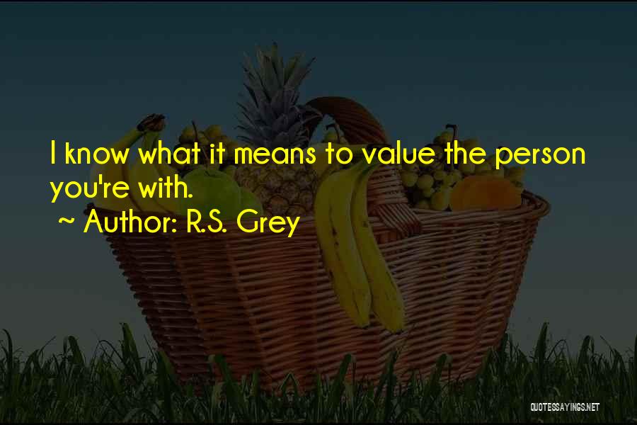 R.S. Grey Quotes: I Know What It Means To Value The Person You're With.