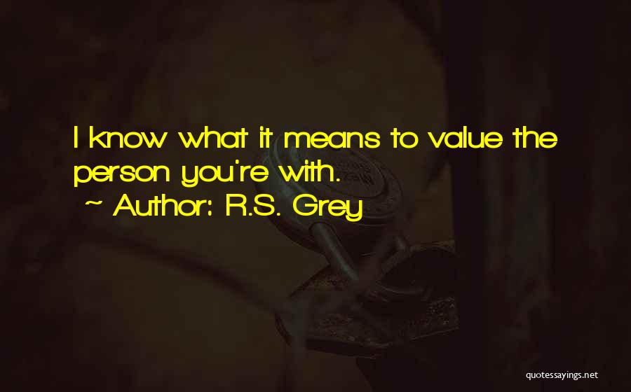 R.S. Grey Quotes: I Know What It Means To Value The Person You're With.