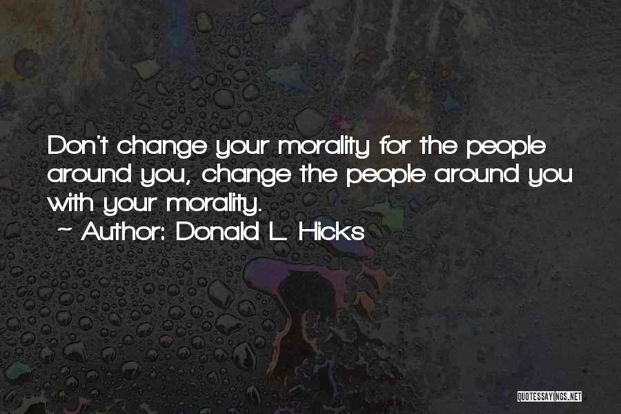 Donald L. Hicks Quotes: Don't Change Your Morality For The People Around You, Change The People Around You With Your Morality.