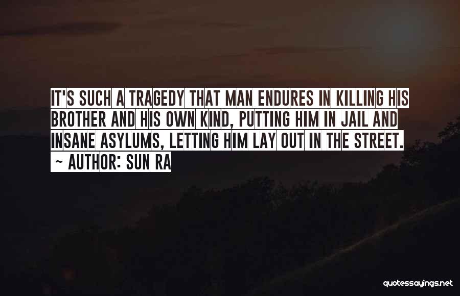 Sun Ra Quotes: It's Such A Tragedy That Man Endures In Killing His Brother And His Own Kind, Putting Him In Jail And