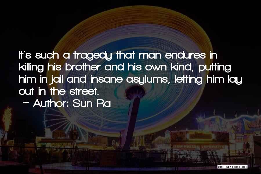 Sun Ra Quotes: It's Such A Tragedy That Man Endures In Killing His Brother And His Own Kind, Putting Him In Jail And