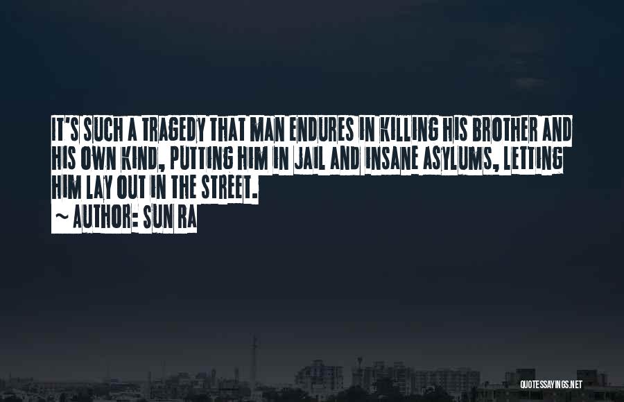 Sun Ra Quotes: It's Such A Tragedy That Man Endures In Killing His Brother And His Own Kind, Putting Him In Jail And