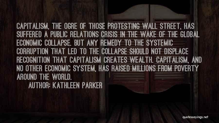 Kathleen Parker Quotes: Capitalism, The Ogre Of Those Protesting Wall Street, Has Suffered A Public Relations Crisis In The Wake Of The Global