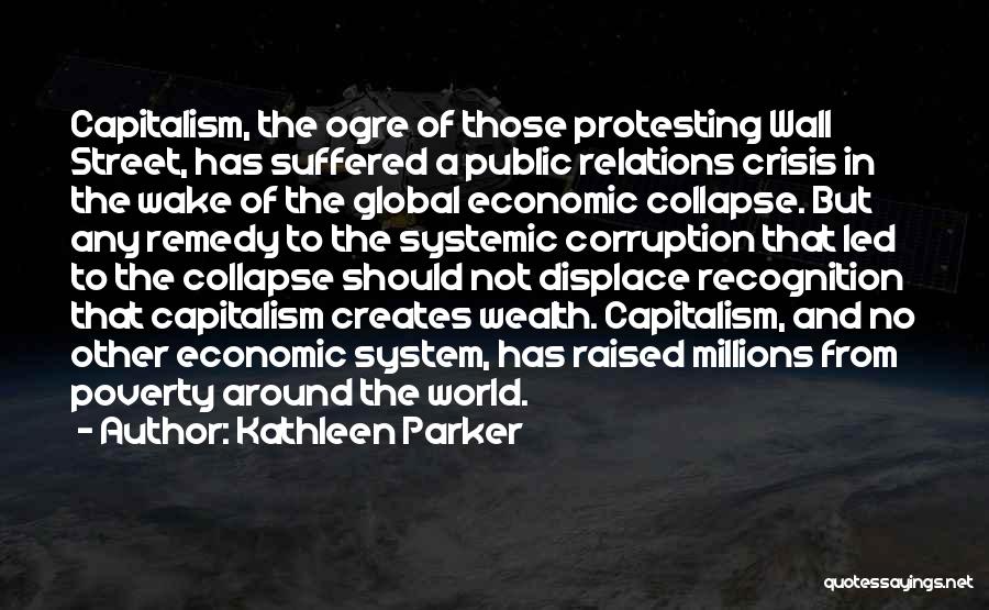 Kathleen Parker Quotes: Capitalism, The Ogre Of Those Protesting Wall Street, Has Suffered A Public Relations Crisis In The Wake Of The Global