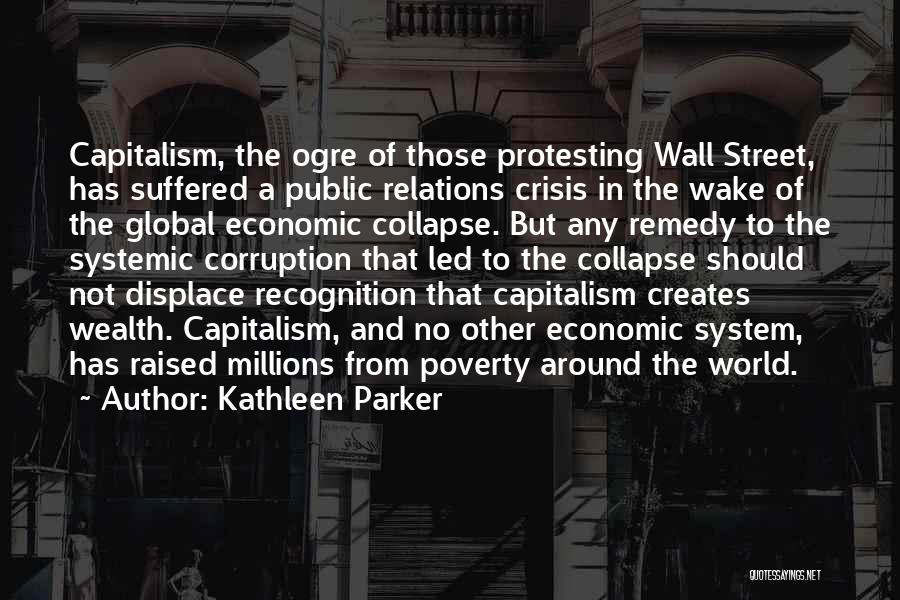 Kathleen Parker Quotes: Capitalism, The Ogre Of Those Protesting Wall Street, Has Suffered A Public Relations Crisis In The Wake Of The Global
