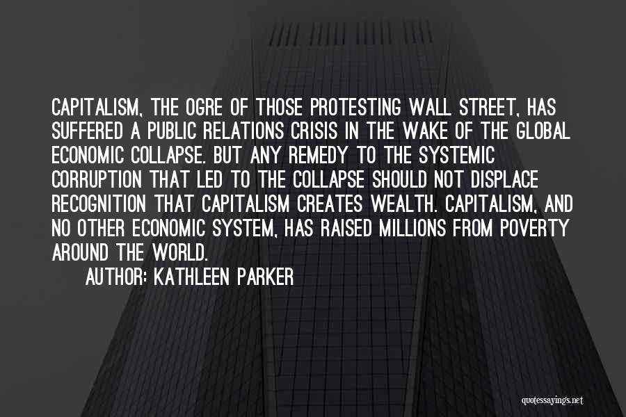Kathleen Parker Quotes: Capitalism, The Ogre Of Those Protesting Wall Street, Has Suffered A Public Relations Crisis In The Wake Of The Global
