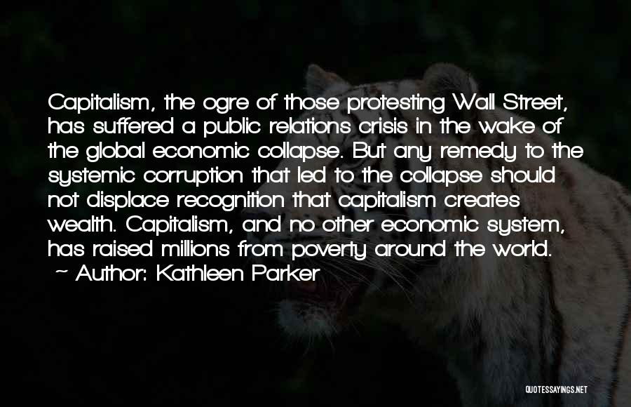 Kathleen Parker Quotes: Capitalism, The Ogre Of Those Protesting Wall Street, Has Suffered A Public Relations Crisis In The Wake Of The Global