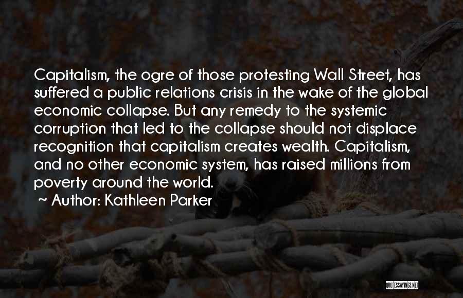 Kathleen Parker Quotes: Capitalism, The Ogre Of Those Protesting Wall Street, Has Suffered A Public Relations Crisis In The Wake Of The Global