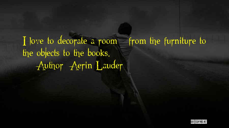 Aerin Lauder Quotes: I Love To Decorate A Room - From The Furniture To The Objects To The Books.