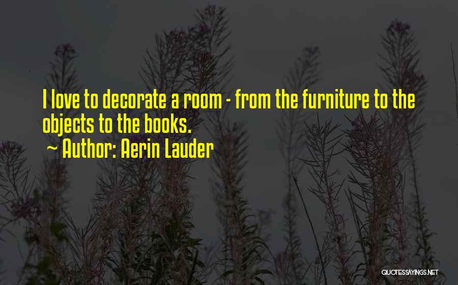 Aerin Lauder Quotes: I Love To Decorate A Room - From The Furniture To The Objects To The Books.