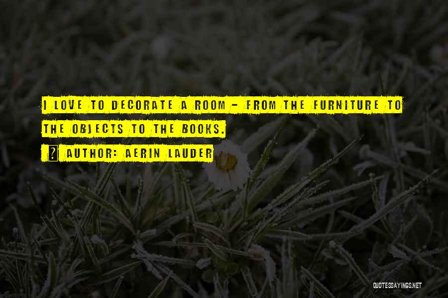 Aerin Lauder Quotes: I Love To Decorate A Room - From The Furniture To The Objects To The Books.