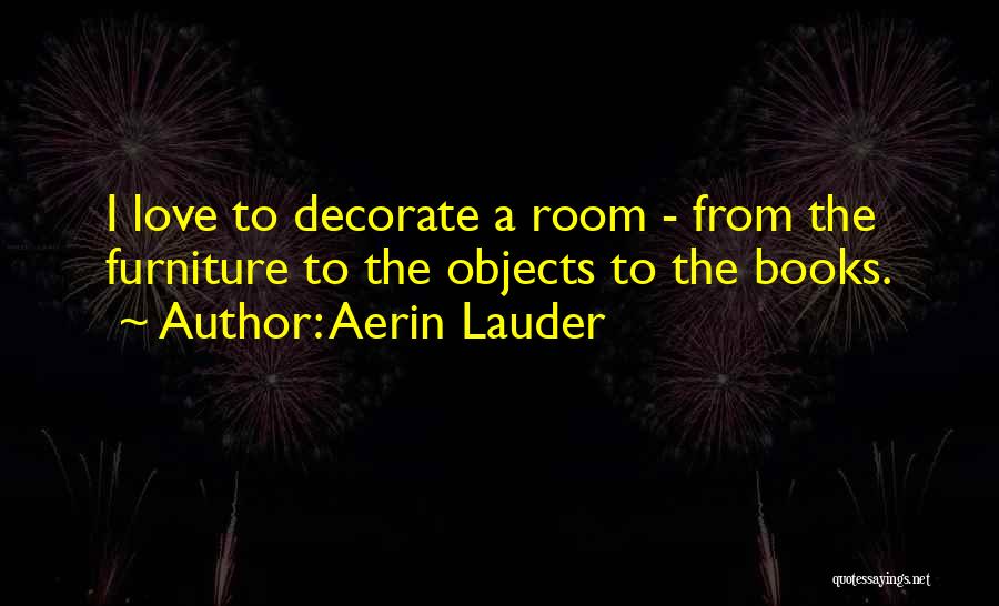 Aerin Lauder Quotes: I Love To Decorate A Room - From The Furniture To The Objects To The Books.