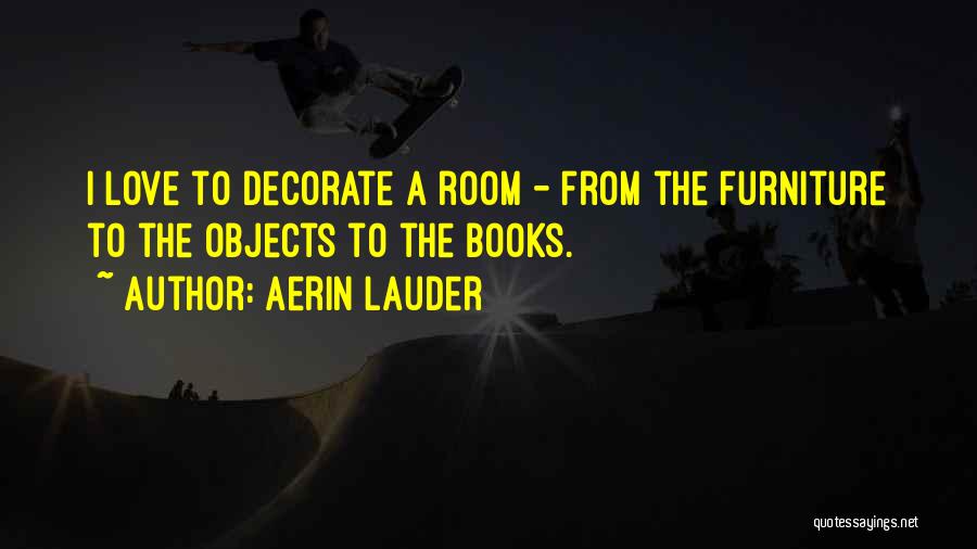 Aerin Lauder Quotes: I Love To Decorate A Room - From The Furniture To The Objects To The Books.