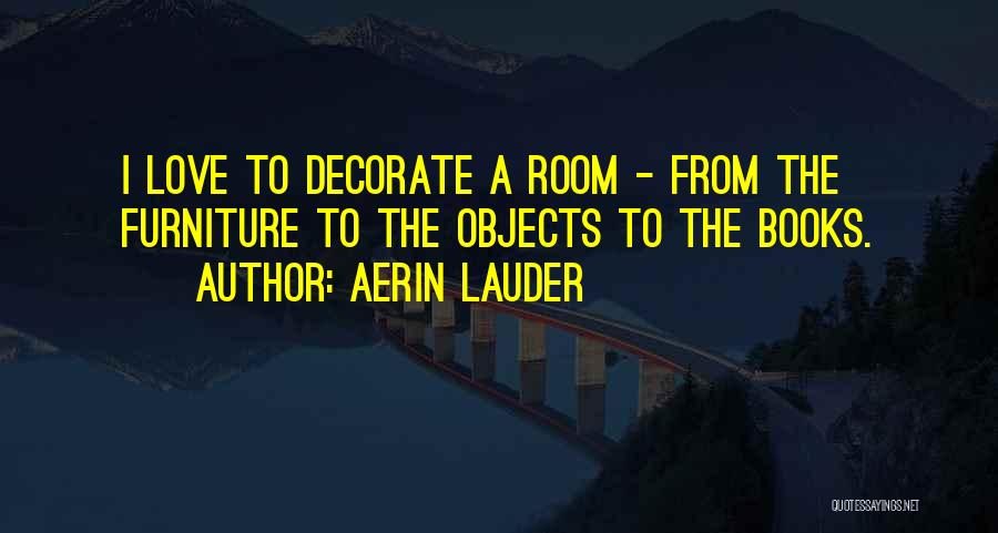 Aerin Lauder Quotes: I Love To Decorate A Room - From The Furniture To The Objects To The Books.