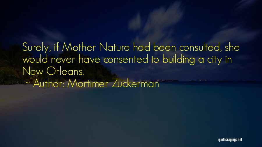 Mortimer Zuckerman Quotes: Surely, If Mother Nature Had Been Consulted, She Would Never Have Consented To Building A City In New Orleans.