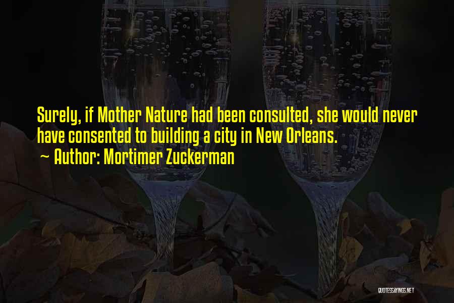 Mortimer Zuckerman Quotes: Surely, If Mother Nature Had Been Consulted, She Would Never Have Consented To Building A City In New Orleans.