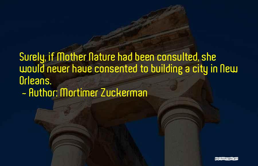 Mortimer Zuckerman Quotes: Surely, If Mother Nature Had Been Consulted, She Would Never Have Consented To Building A City In New Orleans.