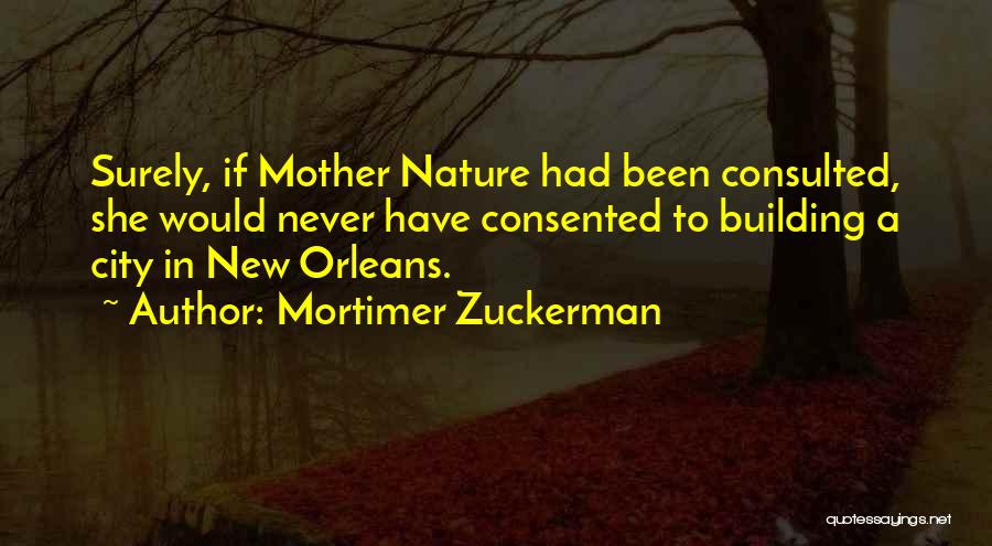 Mortimer Zuckerman Quotes: Surely, If Mother Nature Had Been Consulted, She Would Never Have Consented To Building A City In New Orleans.
