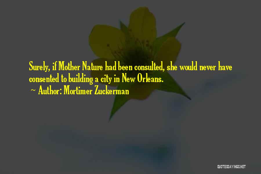 Mortimer Zuckerman Quotes: Surely, If Mother Nature Had Been Consulted, She Would Never Have Consented To Building A City In New Orleans.
