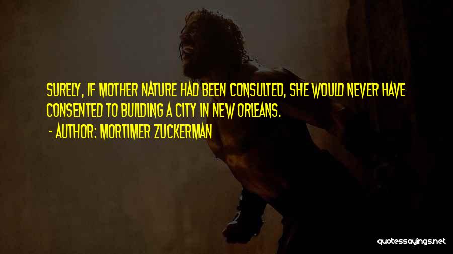 Mortimer Zuckerman Quotes: Surely, If Mother Nature Had Been Consulted, She Would Never Have Consented To Building A City In New Orleans.